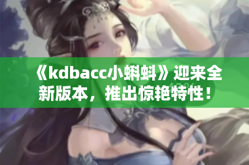 《kdbacc小蝌蚪》迎来全新版本，推出惊艳特性！