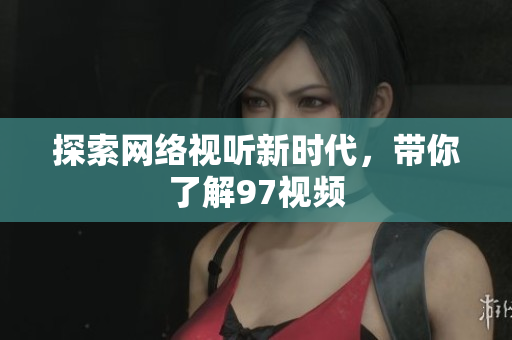 探索网络视听新时代，带你了解97视频