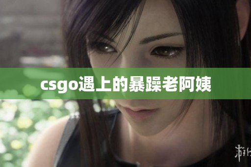 csgo遇上的暴躁老阿姨
