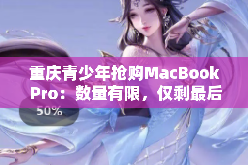 重庆青少年抢购MacBook Pro：数量有限，仅剩最后一批！