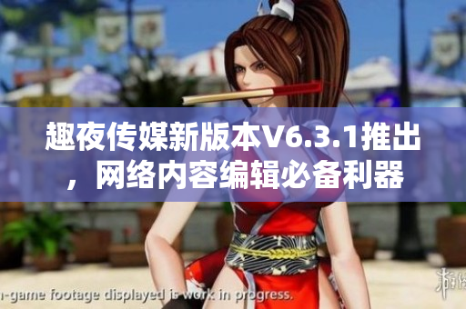 趣夜传媒新版本V6.3.1推出，网络内容编辑必备利器