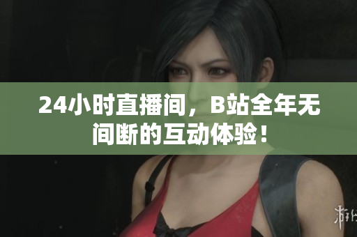 24小时直播间，B站全年无间断的互动体验！