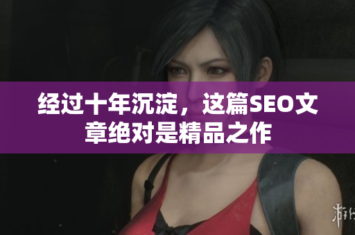 经过十年沉淀，这篇SEO文章绝对是精品之作