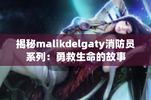 揭秘malikdelgaty消防员系列：勇救生命的故事