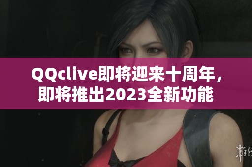 QQclive即将迎来十周年，即将推出2023全新功能