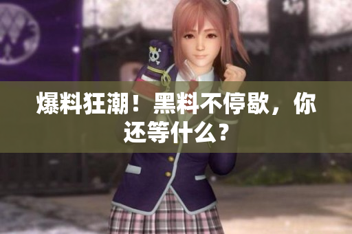 爆料狂潮！黑料不停歇，你还等什么？