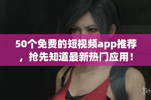 50个免费的短视频app推荐，抢先知道最新热门应用！
