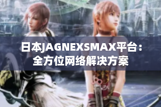 日本JAGNEXSMAX平台：全方位网络解决方案