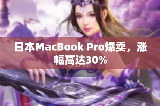 日本MacBook Pro爆卖，涨幅高达30%