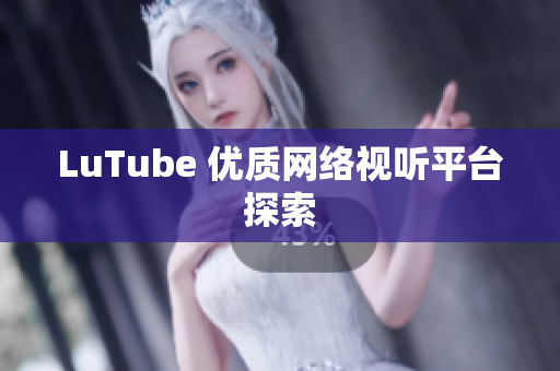 LuTube 优质网络视听平台探索