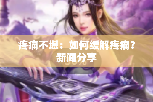 疼痛不堪：如何缓解疼痛？新闻分享