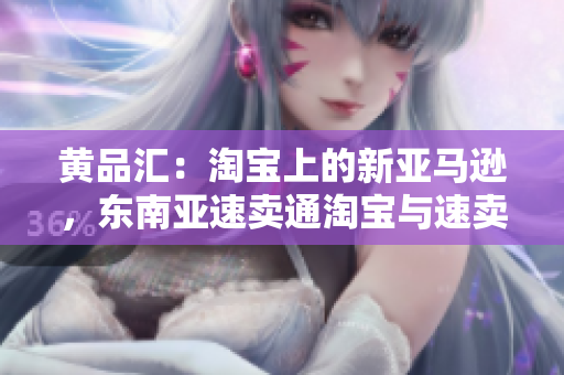 黄品汇：淘宝上的新亚马逊，东南亚速卖通淘宝与速卖通的东南亚对决