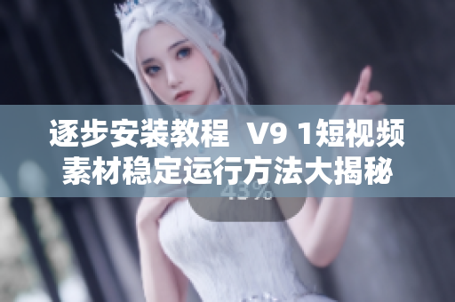 逐步安装教程  V9 1短视频素材稳定运行方法大揭秘
