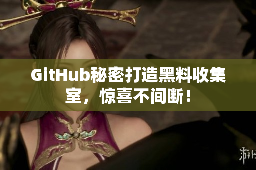 GitHub秘密打造黑料收集室，惊喜不间断！