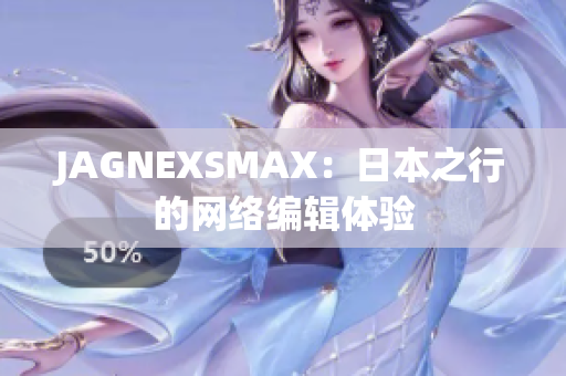 JAGNEXSMAX：日本之行的网络编辑体验