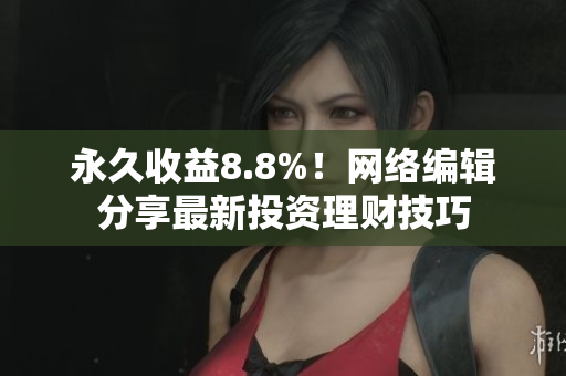永久收益8.8%！网络编辑分享最新投资理财技巧