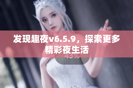 发现趣夜v6.5.9，探索更多精彩夜生活