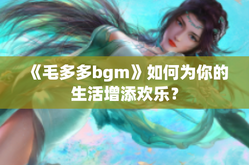 《毛多多bgm》如何为你的生活增添欢乐？