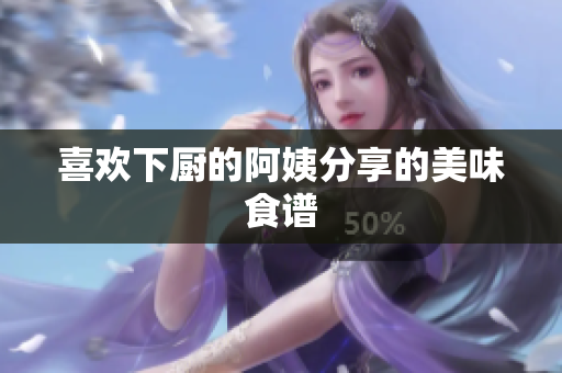 喜欢下厨的阿姨分享的美味食谱