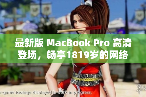 最新版 MacBook Pro 高清登场，畅享1819岁的网络世界