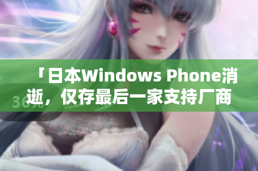 「日本Windows Phone消逝，仅存最后一家支持厂商将于年底停止服务」