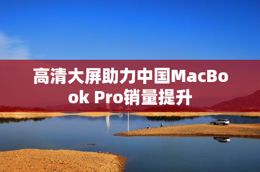高清大屏助力中国MacBook Pro销量提升