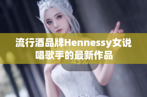 流行酒品牌Hennessy女说唱歌手的最新作品