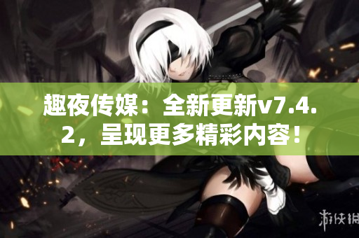 趣夜传媒：全新更新v7.4.2，呈现更多精彩内容！