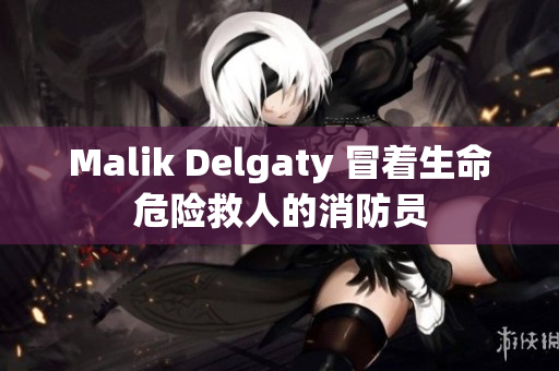 Malik Delgaty 冒着生命危险救人的消防员