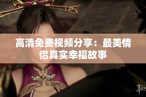 高清免费视频分享：最美情侣真实幸福故事
