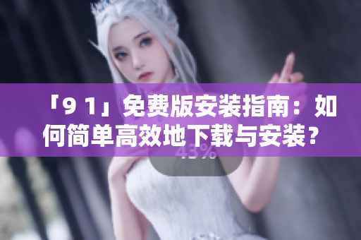 「9 1」免费版安装指南：如何简单高效地下载与安装？