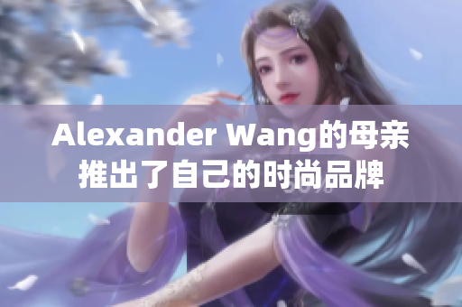 Alexander Wang的母亲推出了自己的时尚品牌
