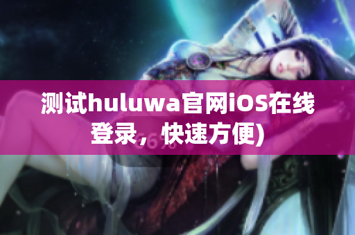测试huluwa官网iOS在线登录，快速方便)