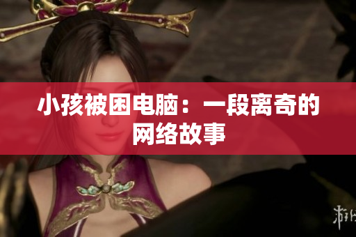 小孩被困电脑：一段离奇的网络故事