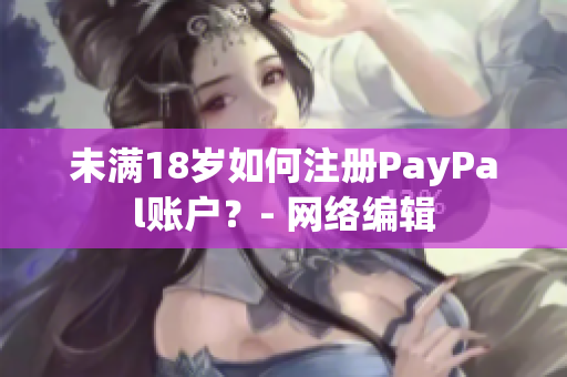 未满18岁如何注册PayPal账户？- 网络编辑