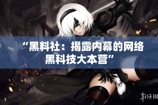 “黑料社：揭露内幕的网络黑科技大本营”