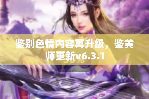 鉴别色情内容再升级，鉴黄师更新v6.3.1