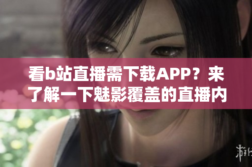 看b站直播需下载APP？来了解一下魅影覆盖的直播内容！