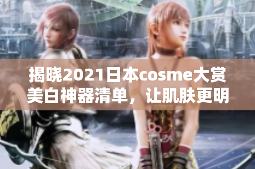 揭晓2021日本cosme大赏美白神器清单，让肌肤更明亮靓丽