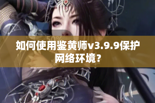 如何使用鉴黄师v3.9.9保护网络环境？