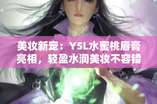 美妆新宠：YSL水蜜桃唇膏亮相，轻盈水润美妆不容错过