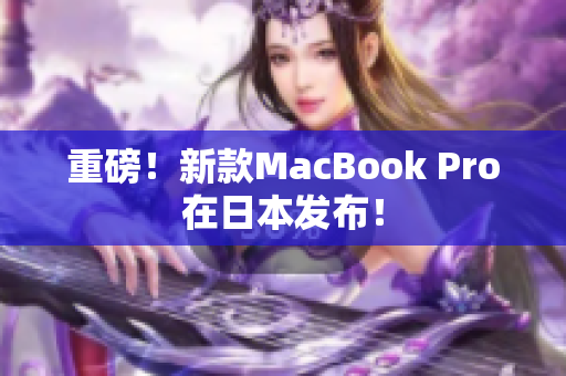 重磅！新款MacBook Pro在日本发布！