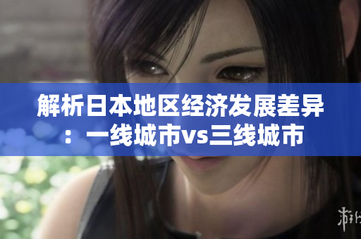 解析日本地区经济发展差异：一线城市vs三线城市