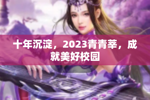十年沉淀，2023青青莘，成就美好校园