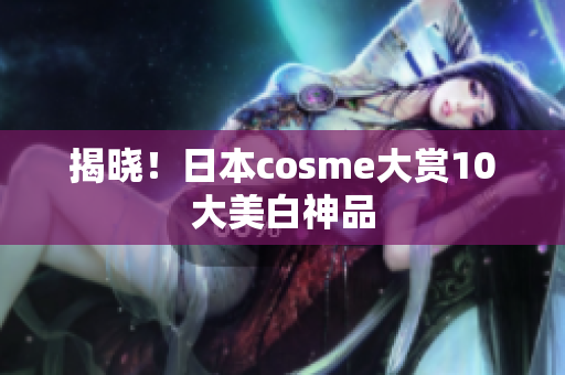 揭晓！日本cosme大赏10大美白神品