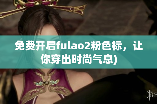 免费开启fulao2粉色标，让你穿出时尚气息)