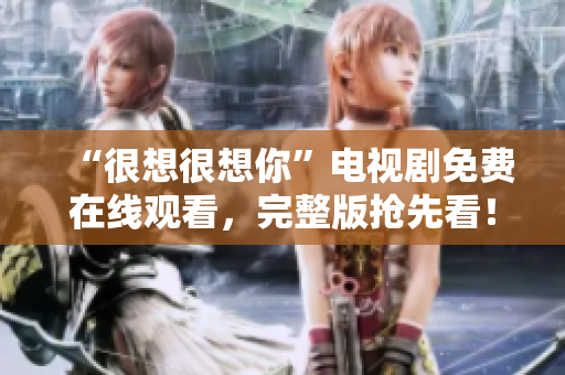 “很想很想你”电视剧免费在线观看，完整版抢先看！