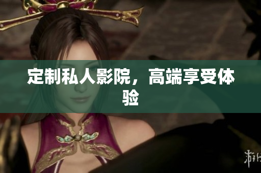 定制私人影院，高端享受体验