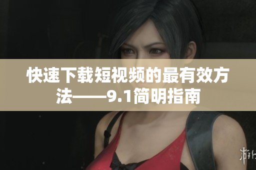 快速下载短视频的最有效方法——9.1简明指南