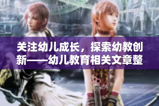 关注幼儿成长，探索幼教创新——幼儿教育相关文章整理